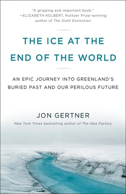 The Ice at the End of the World: An Epic Journey Into Greenland's Buried Past and Our Perilous Future by Gertner, Jon