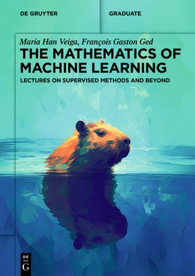 The Mathematics of Machine Learning: Lectures on Supervised Methods and Beyond by Han Veiga, Maria