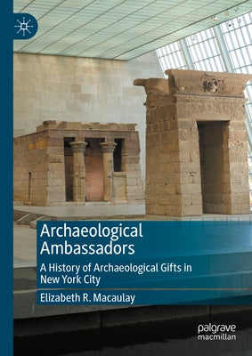 Archaeological Ambassadors: A History of Archaeological Gifts in New York City by Macaulay, Elizabeth R.