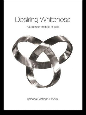 Desiring Whiteness: A Lacanian Analysis of Race by Seshadri-Crooks, Kalpana