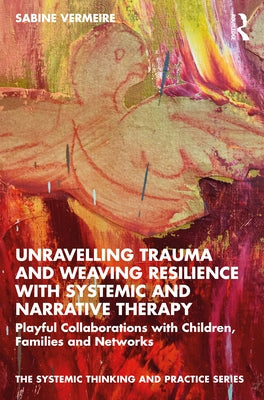 Unravelling Trauma and Weaving Resilience with Systemic and Narrative Therapy: Playful Collaborations with Children, Families and Networks by Vermeire, Sabine