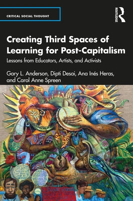 Creating Third Spaces of Learning for Post-Capitalism: Lessons from Educators, Artists, and Activists by Anderson, Gary L.