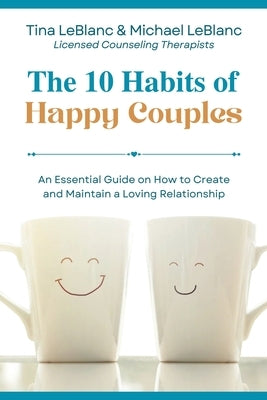 The 10 Habits of Happy Couples: An Essential Guide on How to Create and Maintain a Loving Relationship by LeBlanc, Tina