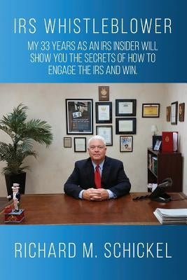 IRS Whistleblower: My 33 years as an IRS Insider Will Show You the Secrets of How to Engage the IRS and Win. by Schickel, Richard M.