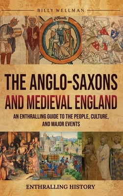 The Anglo-Saxons and Medieval England: An Enthralling Guide to the People, Culture, and Major Events by Wellman, Billy