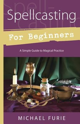 Spellcasting for Beginners: A Simple Guide to Magical Practice by Furie, Michael