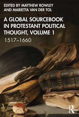 A Global Sourcebook in Protestant Political Thought, Volume I: 1517-1660 by Rowley, Matthew