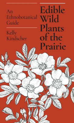 Edible Wild Plants of the Prairie: An Ethnobotanical Guide by Kindscher, Kelly