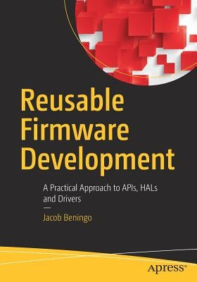 Reusable Firmware Development: A Practical Approach to Apis, Hals and Drivers by Beningo, Jacob