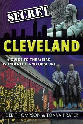 Secret Cleveland: A Guide to the Weird, Wonderful, and Obscure: A Guide to the Weird, Wonderful, and Obscure by Thompson, Deb