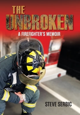 The Unbroken: A Firefighter's Memoir by Serbic, Steve