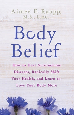 Body Belief: How to Heal Autoimmune Diseases, Radically Shift Your Health, and Learn to Love Your Body More by Raupp, Aimee E.