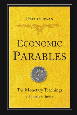 Economic Parables: The Monetary Teachings of Jesus Christ by Cowan, David