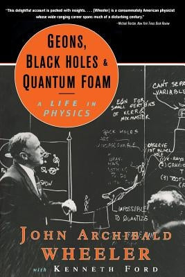 Geons, Black Holes, and Quantum Foam: A Life in Physics by Wheeler, John Archibald