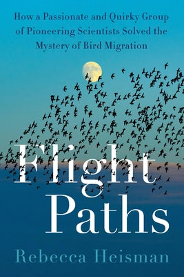 Flight Paths: How a Passionate and Quirky Group of Pioneering Scientists Solved the Mystery of Bird Migration by Heisman, Rebecca