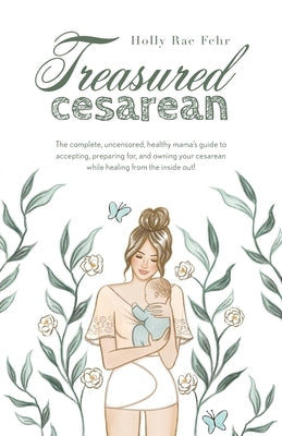 Treasured Cesarean: The complete, uncensored, healthy mama's guide to accepting, preparing for, and owning your cesarean while healing fro by Fehr, Holly Rae