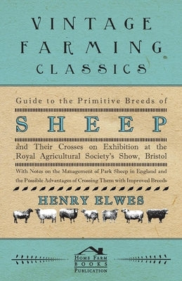 Guide To The Primitive Breeds Of Sheep And Their Crosses On Exhibition At The Royal Agricultural Society's Show, Bristol 1913: With Notes On The Manag by Elwes, Henry