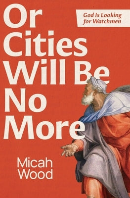 Or Cities Will Be No More: God Is Looking for Watchmen by Wood, Micah