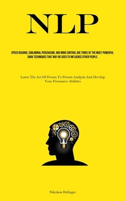 Nlp: Speed Reading, Subliminal Persuasion, And Mind Control Are Three Of The Most Powerful Dark Techniques That May Be Used by Hofinger, Nikolaus