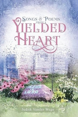 Songs and Poems from a Yielded Heart by Vander Wege, Judith