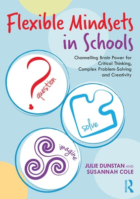 Flexible Mindsets in Schools: Channelling Brain Power for Critical Thinking, Complex Problem-Solving and Creativity by Dunstan, Julie