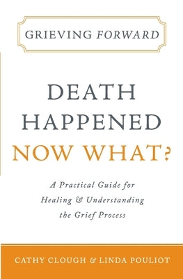 Grieving Forward: Death Happened, Now What? by Clough, Cathy