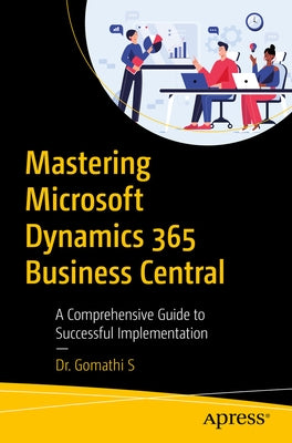 Mastering Microsoft Dynamics 365 Business Central: A Comprehensive Guide to Successful Implementation by S, Gomathi