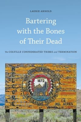 Bartering with the Bones of Their Dead: The Colville Confederated Tribes and Termination by Arnold, Laurie