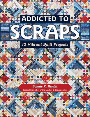 Addicted to Scraps: 12 Vibrant Quilt Projects by Hunter, Bonnie K.