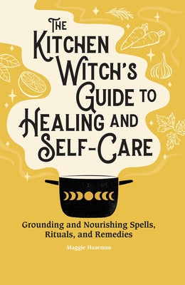 The Kitchen Witch's Guide to Healing and Self-Care: Grounding and Nourishing Spells, Rituals, and Remedies by Haseman, Maggie