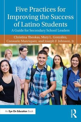 Five Practices for Improving the Success of Latino Students: A Guide for Secondary School Leaders by Theokas, Christina