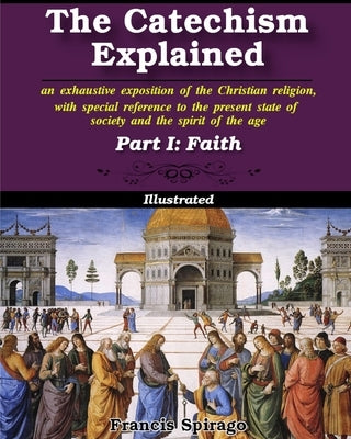 The Catechism Explained, Part I: Faith: Illustrated by Spirago, Francis