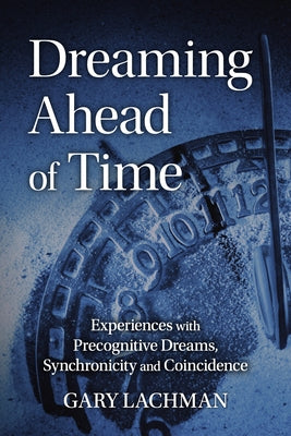 Dreaming Ahead of Time: Experiences with Precognitive Dreams, Synchronicity and Coincidence by Lachman, Gary