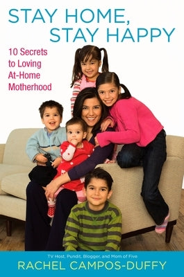 Stay Home, Stay Happy: 10 Secrets to Loving At-Home Motherhood by Campos-Duffy, Rachel