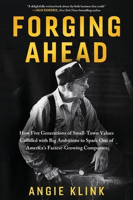 Forging Ahead: How Five Generations of Small-Town Values Collided with Big Ambitions to Spark One of America's Fastest-Growing Compan by Klink, Angie