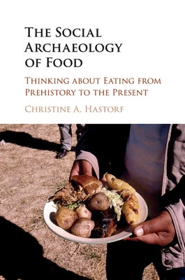 The Social Archaeology of Food: Thinking about Eating from Prehistory to the Present by Hastorf, Christine A.