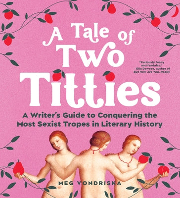 A Tale of Two Titties: A Writer's Guide to Conquering the Most Sexist Tropes in Literary History by Vondriska, Meg