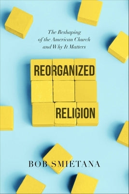 Reorganized Religion: The Reshaping of the American Church and Why It Matters by Smietana, Bob