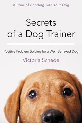 Secrets of a Dog Trainer: Positive Problem Solving for a Well-Behaved Dog by Schade, Victoria