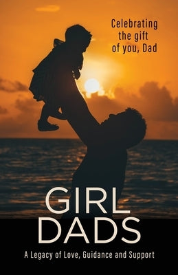 Girl Dads: Celebrating the gift of you, Dad A Legacy of Love, Guidance and Support by Newlin, Linda