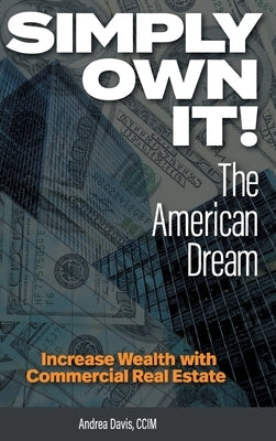 Simply Own It! The American Dream: Increase Wealth With Commercial Real Estate by Davis, Andrea