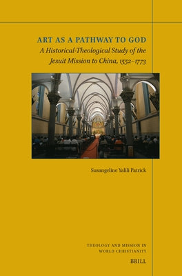 Art as a Pathway to God: A Historical-Theological Study of the Jesuit Mission to China, 1552-1773 by Yalili Patrick, Susangeline