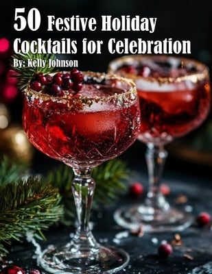 50 Festive Holiday Cocktails for Celebrations by Johnson, Kelly