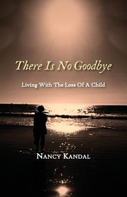 There Is No Goodbye: Living with the Loss of a Child by Nancy, Kandal