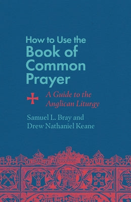 How to Use the Book of Common Prayer: A Guide to the Anglican Liturgy by Bray, Samuel L.