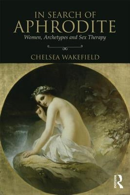 In Search of Aphrodite: Women, Archetypes and Sex Therapy by Wakefield, Chelsea