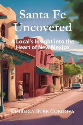 Santa Fe Uncovered: A Local's Insight into the Heart of New Mexico by Cordova, Kimberly Burk