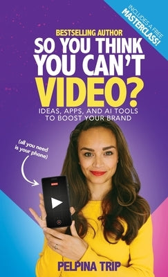 So You Think You Can't Video: Ideas, Apps and AI Tools To Boost Your Brand by Trip, Pelpina