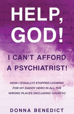 Help, God! I Can't Afford a Psychiatrist!: How I (Finally!) Stopped Looking for My Daddy Hero in All the Wrong Places (Including Church) by Benedict, Donna