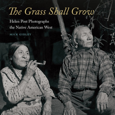 The Grass Shall Grow: Helen Post Photographs the Native American West by Gidley, Mick